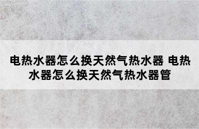 电热水器怎么换天然气热水器 电热水器怎么换天然气热水器管